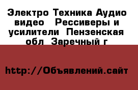 Электро-Техника Аудио-видео - Рессиверы и усилители. Пензенская обл.,Заречный г.